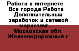 Работа в интернете  - Все города Работа » Дополнительный заработок и сетевой маркетинг   . Московская обл.,Железнодорожный г.